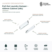 48L pull-out laundry hamper designed for 450mm cabinets, providing concealed laundry storage and easy access to everyday washing. Features a space-saving design for compact laundry areas, smooth pull-out operation, removable basket for convenient transport, and hidden cabinet storage to maintain a clean and clutter-free laundry room. Ideal for organising dirty clothes, maximising storage space, and creating a streamlined laundry organisation solution.