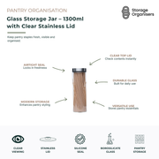 1300ml glass storage jar with clear stainless steel lid and airtight silicone seal, designed to keep pantry staples fresh, visible and neatly organised. Made from durable borosilicate glass with a transparent lid for quick content identification without opening. Ideal for storing pasta, grains, rice, cereal, coffee, tea and dry goods while maintaining freshness and reducing pantry clutter. Its sleek modern design complements organised kitchen shelves, countertops and pantry storage systems.